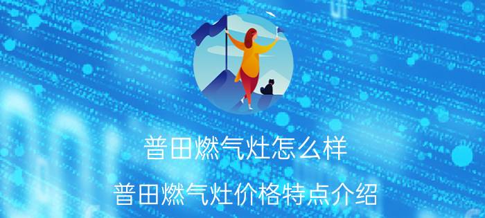 普田燃气灶怎么样 普田燃气灶价格特点介绍